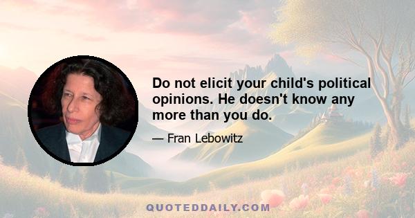 Do not elicit your child's political opinions. He doesn't know any more than you do.