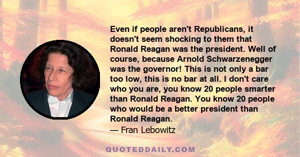 Even if people aren't Republicans, it doesn't seem shocking to them that Ronald Reagan was the president. Well of course, because Arnold Schwarzenegger was the governor! This is not only a bar too low, this is no bar at 