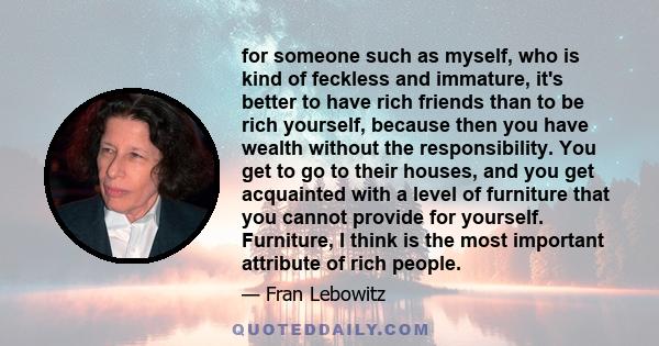 for someone such as myself, who is kind of feckless and immature, it's better to have rich friends than to be rich yourself, because then you have wealth without the responsibility. You get to go to their houses, and