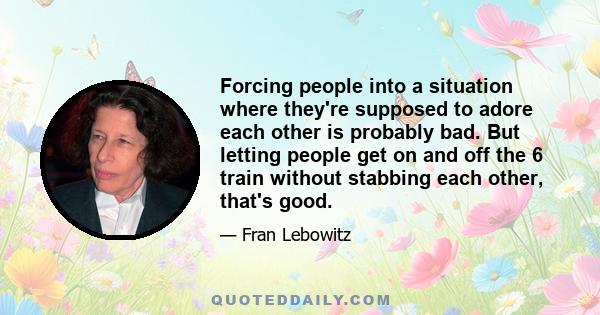 Forcing people into a situation where they're supposed to adore each other is probably bad. But letting people get on and off the 6 train without stabbing each other, that's good.