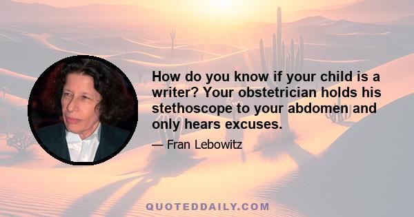 How do you know if your child is a writer? Your obstetrician holds his stethoscope to your abdomen and only hears excuses.