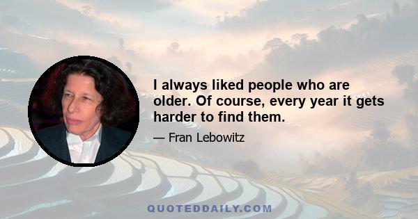 I always liked people who are older. Of course, every year it gets harder to find them.