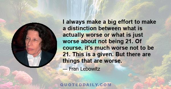 I always make a big effort to make a distinction between what is actually worse or what is just worse about not being 21. Of course, it's much worse not to be 21. This is a given. But there are things that are worse.