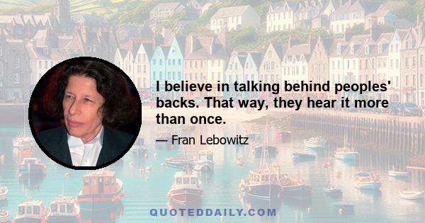 I believe in talking behind peoples' backs. That way, they hear it more than once.