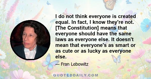 I do not think everyone is created equal. In fact, I know they're not. [The Constitution] means that everyone should have the same laws as everyone else. It doesn't mean that everyone's as smart or as cute or as lucky