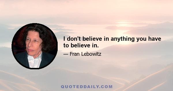 I don't believe in anything you have to believe in.