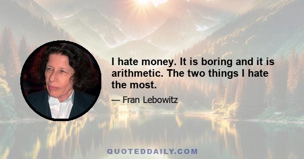 I hate money. It is boring and it is arithmetic. The two things I hate the most.