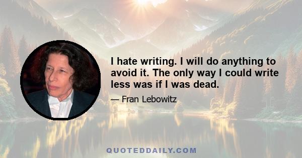 I hate writing. I will do anything to avoid it. The only way I could write less was if I was dead.