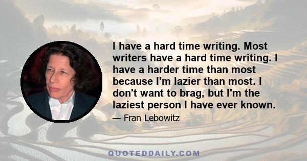 I have a hard time writing. Most writers have a hard time writing. I have a harder time than most because I'm lazier than most. [...] The other problem I have is fear of writing. The act of writing puts you in