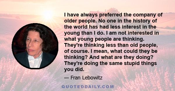 I have always preferred the company of older people. No one in the history of the world has had less interest in the young than I do. I am not interested in what young people are thinking. They're thinking less than old 