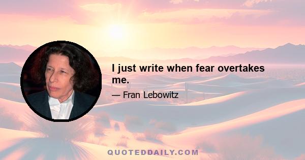 I just write when fear overtakes me.