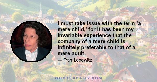 I must take issue with the term 'a mere child,' for it has been my invariable experience that the company of a mere child is infinitely preferable to that of a mere adult.