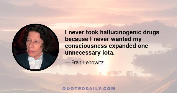 I never took hallucinogenic drugs because I never wanted my consciousness expanded one unnecessary iota.