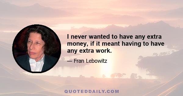 I never wanted to have any extra money, if it meant having to have any extra work.