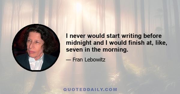 I never would start writing before midnight and I would finish at, like, seven in the morning.