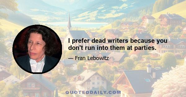 I prefer dead writers because you don't run into them at parties.