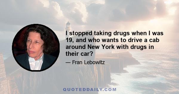 I stopped taking drugs when I was 19, and who wants to drive a cab around New York with drugs in their car?