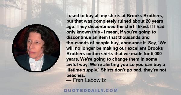 I used to buy all my shirts at Brooks Brothers, but that was completely ruined about 20 years ago. They discontinued the shirt I liked. If I had only known this - I mean, if you're going to discontinue an item that