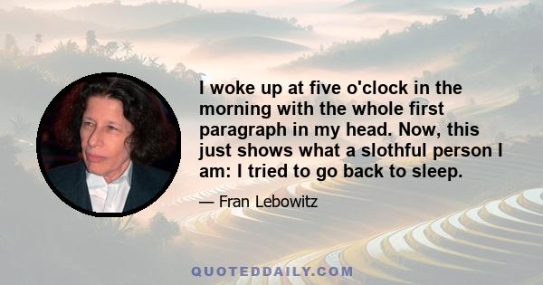 I woke up at five o'clock in the morning with the whole first paragraph in my head. Now, this just shows what a slothful person I am: I tried to go back to sleep.