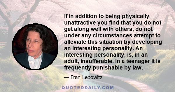 If in addition to being physically unattractive you find that you do not get along well with others, do not under any circumstances attempt to alleviate this situation by developing an interesting personality. An