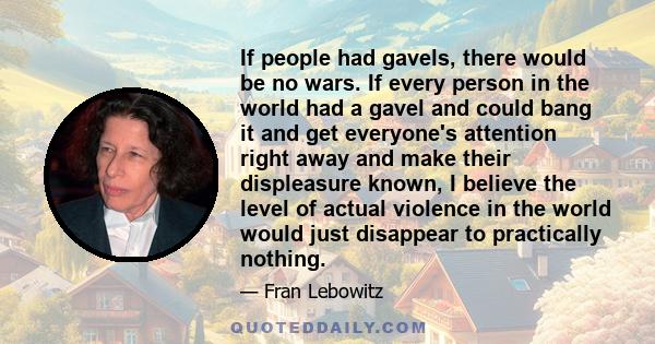 If people had gavels, there would be no wars. If every person in the world had a gavel and could bang it and get everyone's attention right away and make their displeasure known, I believe the level of actual violence