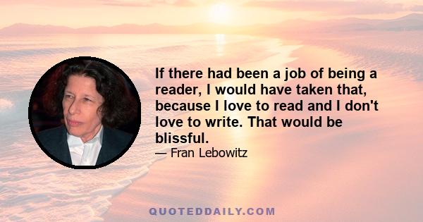 If there had been a job of being a reader, I would have taken that, because I love to read and I don't love to write. That would be blissful.