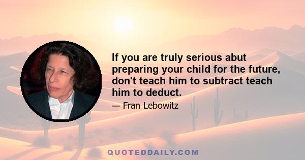 If you are truly serious abut preparing your child for the future, don't teach him to subtract teach him to deduct.