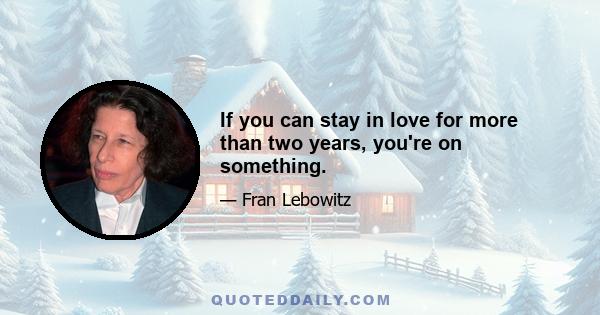 If you can stay in love for more than two years, you're on something.