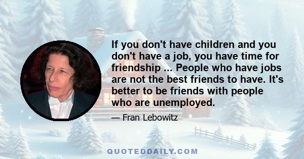 If you don't have children and you don't have a job, you have time for friendship ... People who have jobs are not the best friends to have. It's better to be friends with people who are unemployed.