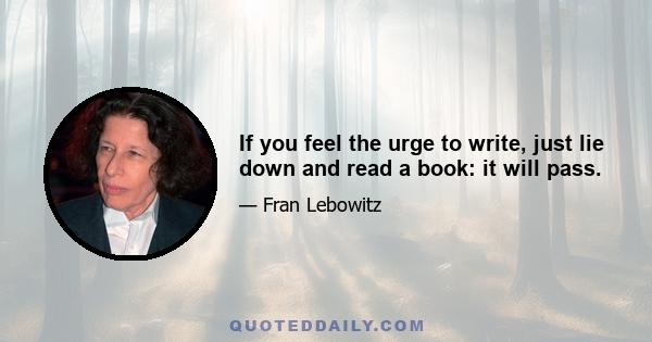 If you feel the urge to write, just lie down and read a book: it will pass.