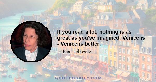 If you read a lot, nothing is as great as you've imagined. Venice is - Venice is better.