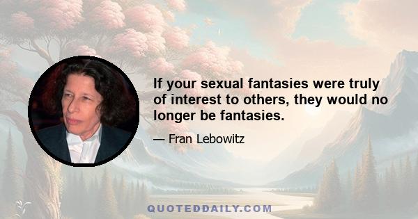 If your sexual fantasies were truly of interest to others, they would no longer be fantasies.