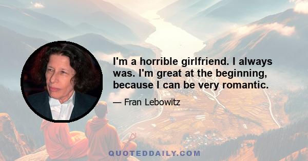 I'm a horrible girlfriend. I always was. I'm great at the beginning, because I can be very romantic.