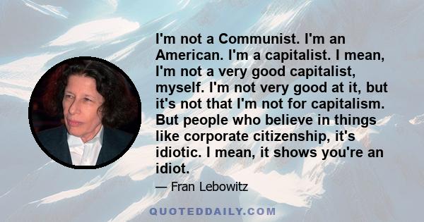 I'm not a Communist. I'm an American. I'm a capitalist. I mean, I'm not a very good capitalist, myself. I'm not very good at it, but it's not that I'm not for capitalism. But people who believe in things like corporate