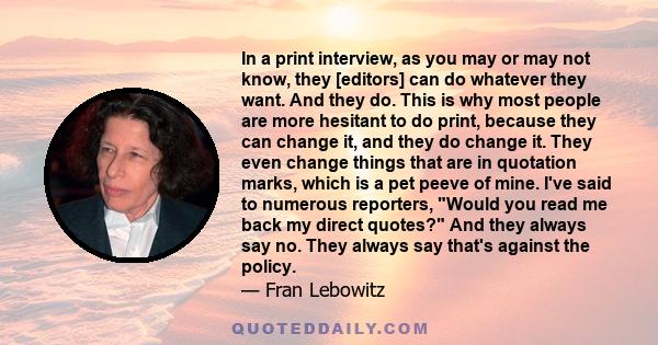 In a print interview, as you may or may not know, they [editors] can do whatever they want. And they do. This is why most people are more hesitant to do print, because they can change it, and they do change it. They