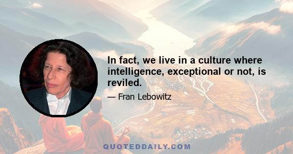 In fact, we live in a culture where intelligence, exceptional or not, is reviled.