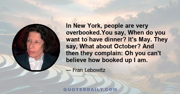 In New York, people are very overbooked.You say, When do you want to have dinner? It's May. They say, What about October? And then they complain: Oh you can't believe how booked up I am.