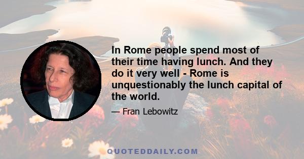 In Rome people spend most of their time having lunch. And they do it very well - Rome is unquestionably the lunch capital of the world.