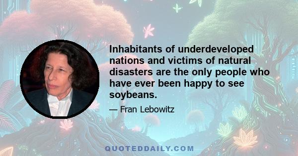 Inhabitants of underdeveloped nations and victims of natural disasters are the only people who have ever been happy to see soybeans.