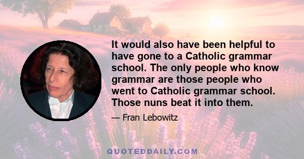 It would also have been helpful to have gone to a Catholic grammar school. The only people who know grammar are those people who went to Catholic grammar school. Those nuns beat it into them.