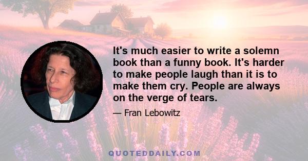 It's much easier to write a solemn book than a funny book. It's harder to make people laugh than it is to make them cry. People are always on the verge of tears.