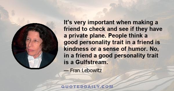 It's very important when making a friend to check and see if they have a private plane. People think a good personality trait in a friend is kindness or a sense of humor. No, in a friend a good personality trait is a