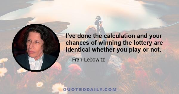 I've done the calculation and your chances of winning the lottery are identical whether you play or not.