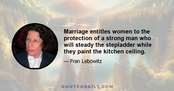 Marriage entitles women to the protection of a strong man who will steady the stepladder while they paint the kitchen ceiling.