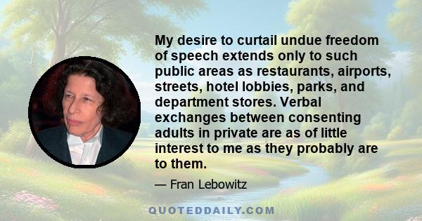 My desire to curtail undue freedom of speech extends only to such public areas as restaurants, airports, streets, hotel lobbies, parks, and department stores. Verbal exchanges between consenting adults in private are as 