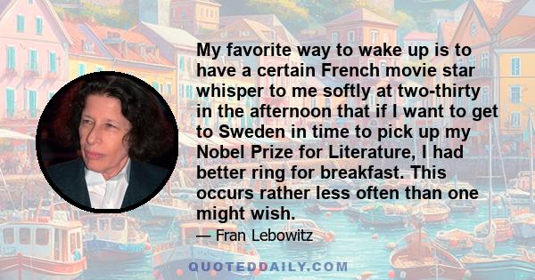 My favorite way to wake up is to have a certain French movie star whisper to me softly at two-thirty in the afternoon that if I want to get to Sweden in time to pick up my Nobel Prize for Literature, I had better ring