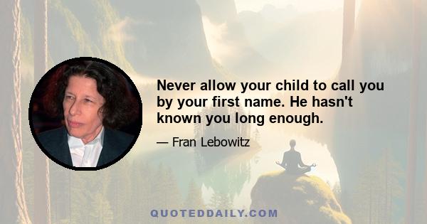 Never allow your child to call you by your first name. He hasn't known you long enough.