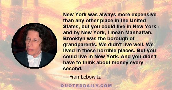 New York was always more expensive than any other place in the United States, but you could live in New York - and by New York, I mean Manhattan. Brooklyn was the borough of grandparents. We didn't live well. We lived