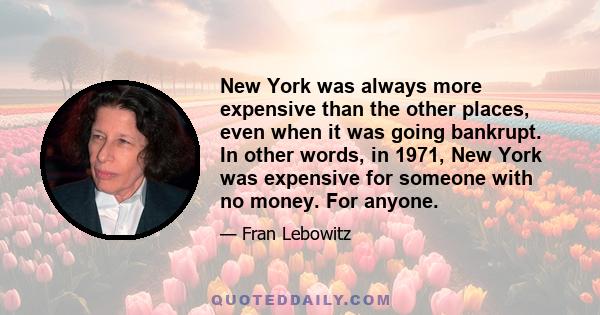 New York was always more expensive than the other places, even when it was going bankrupt. In other words, in 1971, New York was expensive for someone with no money. For anyone.