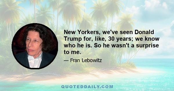 New Yorkers, we've seen Donald Trump for, like, 30 years; we know who he is. So he wasn't a surprise to me.